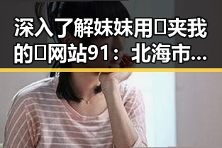 深入了解妺妺用🐻夹我的🍌网站91：北海市的特色平台