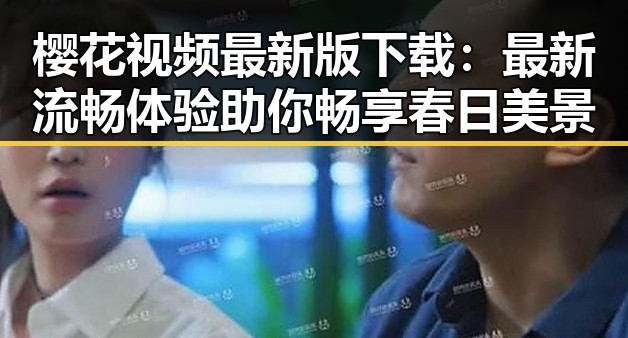 樱花视频最新版下载：最新流畅体验助你畅享春日美景