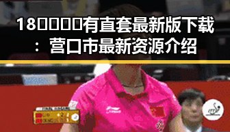 18🈲🍆🍑🔞有直套最新版下载：营口市最新资源介绍