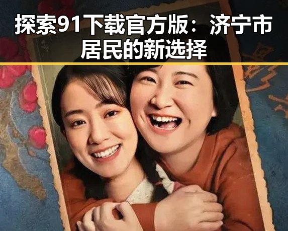 探索91下载官方版：济宁市居民的新选择