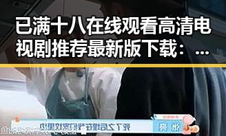 已满十八在线观看高清电视剧推荐最新版下载：带你领略精彩内容的合理选择