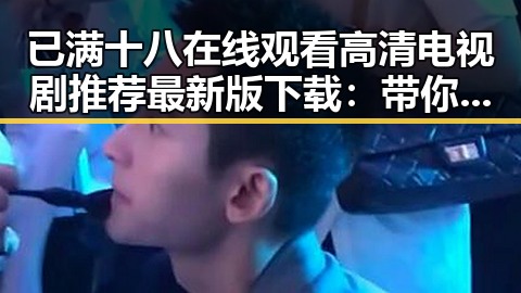 已满十八在线观看高清电视剧推荐最新版下载：带你领略精彩内容的合理选择