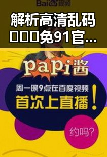解析高清乱码🔞❌♋免91官方版：现状与未来走向