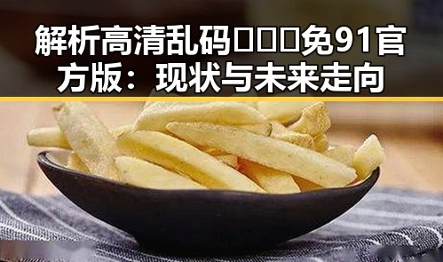 解析高清乱码🔞❌♋免91官方版：现状与未来走向