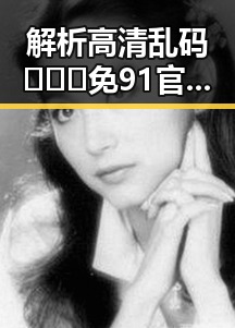 解析高清乱码🔞❌♋免91官方版：现状与未来走向