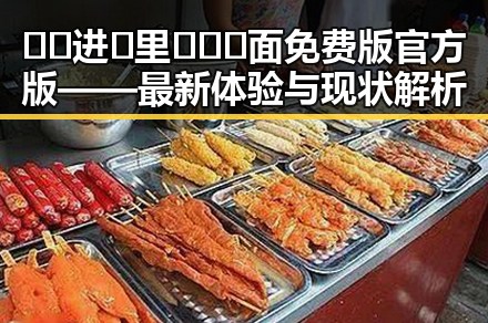 🔞🍌进🍑里❌❌❌面免费版官方版——最新体验与现状解析