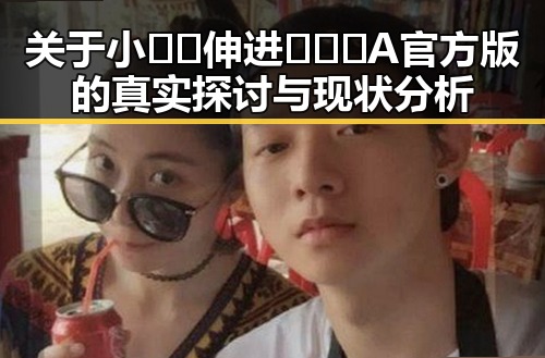 关于小🐔🐔伸进🈲🔞🔞A官方版的真实探讨与现状分析