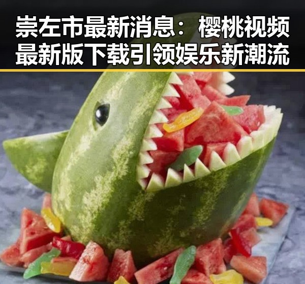 崇左市最新消息：樱桃视频最新版下载引领娱乐新潮流