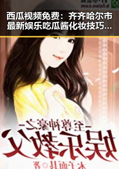 西瓜视频免费：齐齐哈尔市最新娱乐吃瓜酱化妆技巧分享