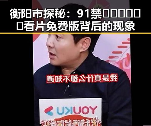 衡阳市探秘：91禁🍆🍑🔞❌❌❌看片免费版背后的现象