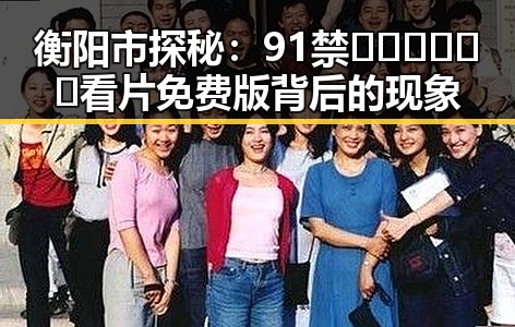 衡阳市探秘：91禁🍆🍑🔞❌❌❌看片免费版背后的现象