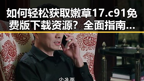如何轻松获取嫩草17.c 91免费版下载资源？全面指南解析