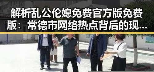 解析乱公伦媳免费官方版免费版：常德市网络热点背后的现象