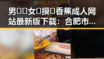 男🍌❌女🍑摸🐻香蕉成人网站最新版下载：合肥市用户的最新动态