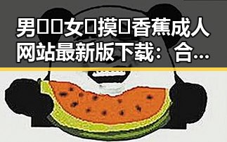 男🍌❌女🍑摸🐻香蕉成人网站最新版下载：合肥市用户的最新动态
