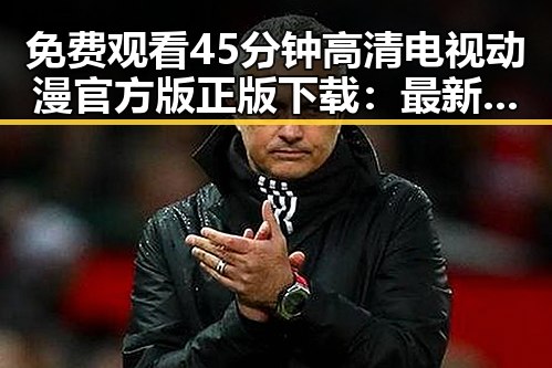 免费观看45分钟高清电视动漫官方版正版下载：最新体验与资源指南