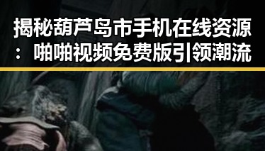 揭秘葫芦岛市手机在线资源：啪啪视频免费版引领潮流