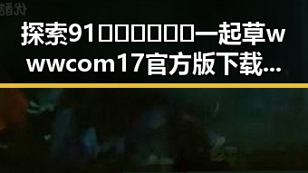 探索91🍆🍑🔞❌❌❌一起草wwwcom17官方版下载的趣味与风险