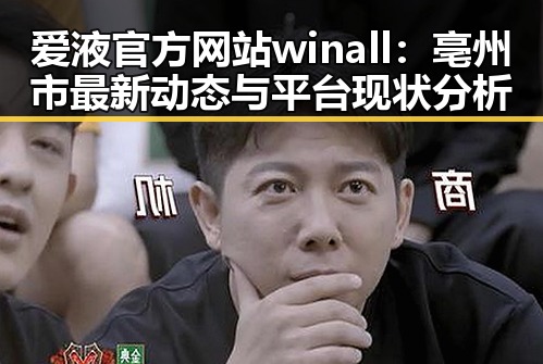 爱液官方网站winall：亳州市最新动态与平台现状分析