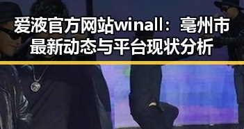 爱液官方网站winall：亳州市最新动态与平台现状分析