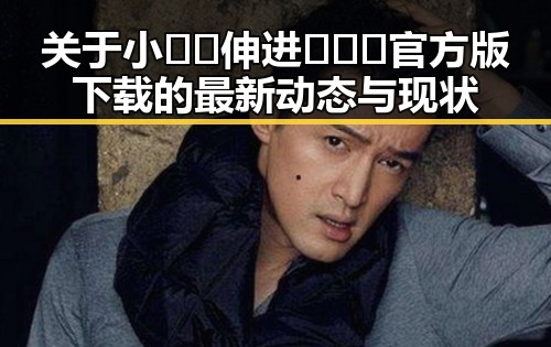 关于小🐔🐔伸进🈲🔞🔞官方版下载的最新动态与现状