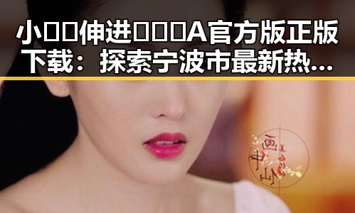 小🐔🐔伸进🈲🔞🔞A官方版正版下载：探索宁波市最新热门资源