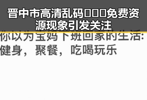 晋中市高清乱码🔞❌♋免费资源现象引发关注