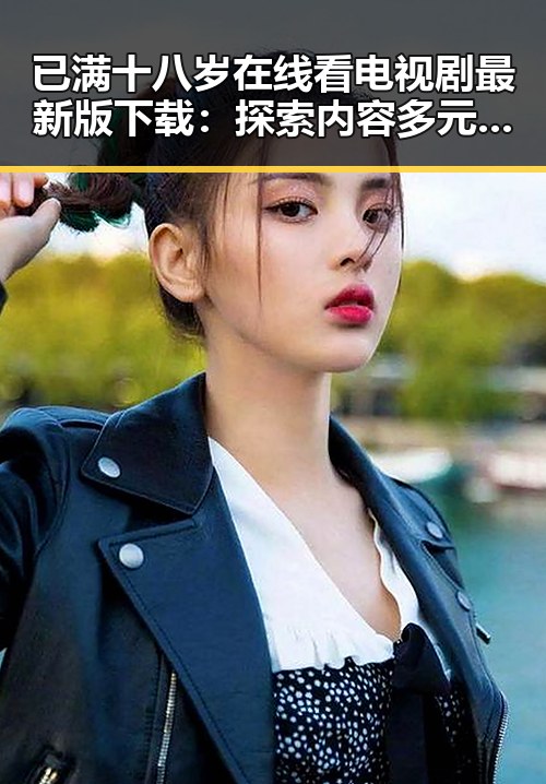 已满十八岁在线看电视剧最新版下载：探索内容多元化的新趋势