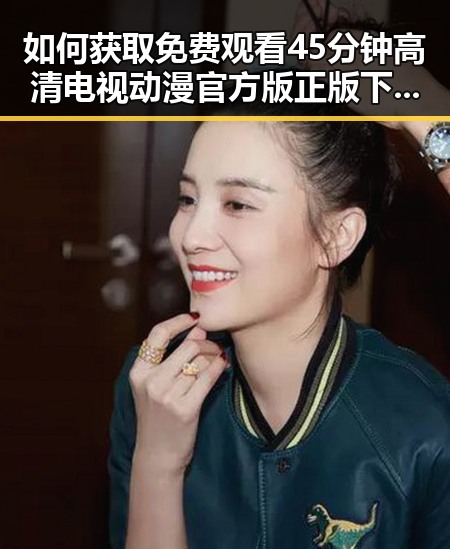 如何获取 免费观看45分钟高清电视动漫官方版正版下载的最佳途径