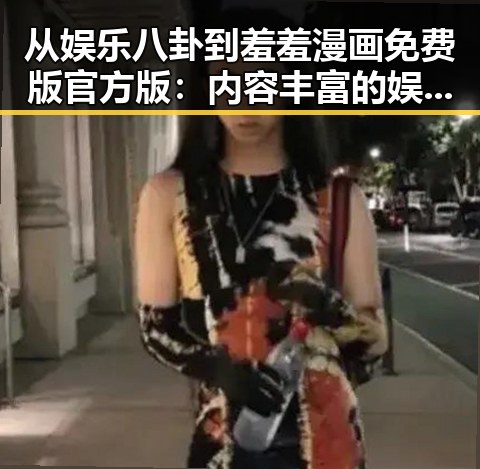 从娱乐八卦到羞羞漫画免费版官方版：内容丰富的娱乐体验