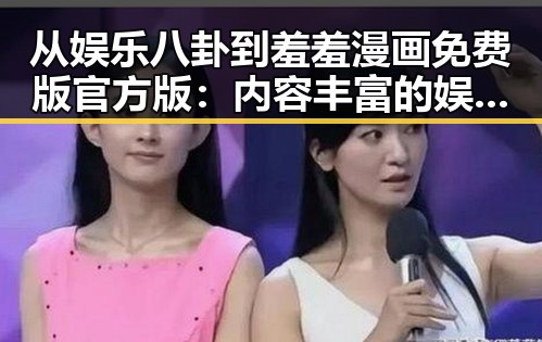 从娱乐八卦到羞羞漫画免费版官方版:内容丰富的娱乐体验
