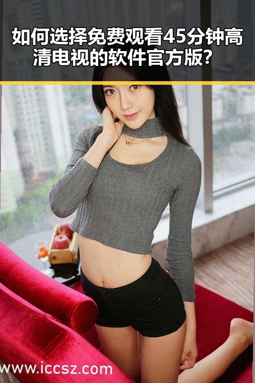 如何选择免费观看45分钟高清电视的软件官方版？