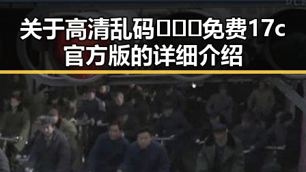 关于高清乱码🔞❌♋免费17c官方版的详细介绍