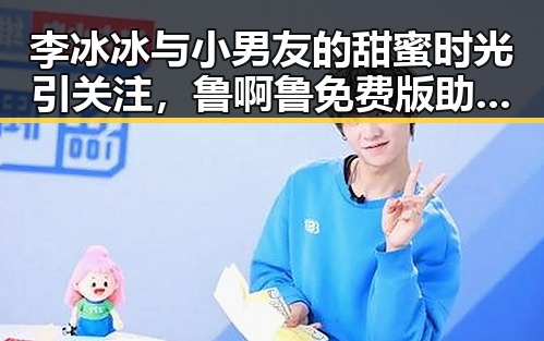 李冰冰与小男友的甜蜜时光引关注，鲁啊鲁免费版助力镇江市用户体验