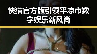 快猫官方版引领平凉市数字娱乐新风尚