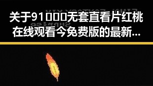 关于91❌❌❌无套直看片红桃在线观看今免费版的最新信息分析