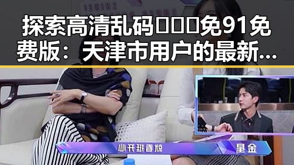 探索高清乱码🔞❌♋免91免费版：天津市用户的最新体验