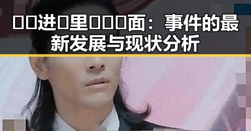 🔞🍌进🍑里❌❌❌面：事件的最新发展与现状分析