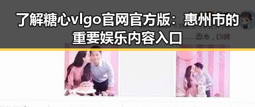了解糖心vlgo官网官方版：惠州市的重要娱乐内容入口