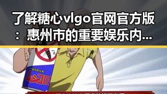了解糖心vlgo官网官方版：惠州市的重要娱乐内容入口