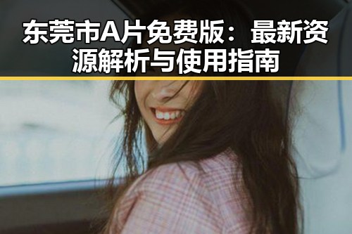 东莞市A片免费版：最新资源解析与使用指南