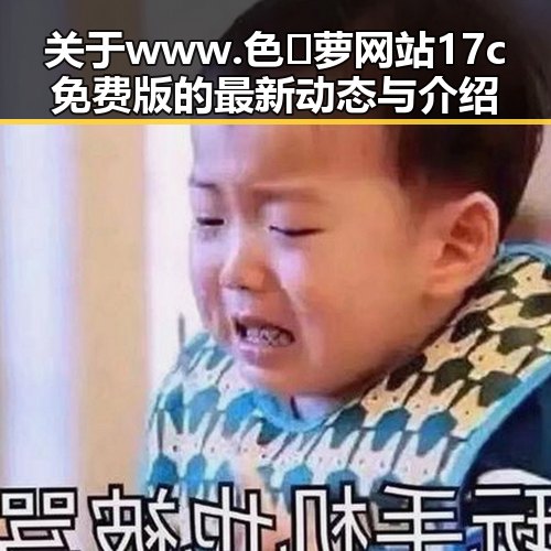 关于www.色😍萝网站17c免费版的最新动态与介绍