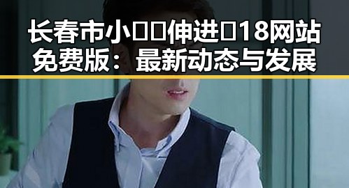 长春市小🐔🐔伸进🈲18网站免费版：最新动态与发展