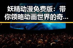 妖精动漫免费版：带你领略动画世界的奇幻魅力