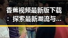 香蕉视频最新版下载：探索最新潮流与娱乐圈动态的门户