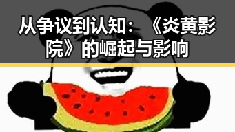 从争议到认知：《炎黄影院》的崛起与影响