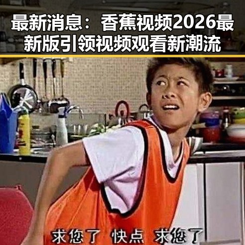 最新消息：香蕉视频2026最新版引领视频观看新潮流