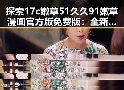 探索17c嫩草51久久91嫩草漫画官方版免费版：全新体验与安全保障