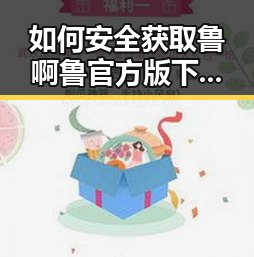如何安全获取鲁啊鲁官方版下载：龙岩市用户指南