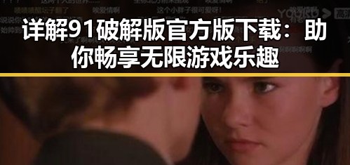 详解91破解版官方版下载:助你畅享无限游戏乐趣